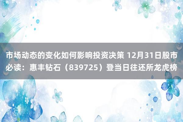 市场动态的变化如何影响投资决策 12月31日股市必读：惠丰钻石（839725）登当日往还所龙虎榜