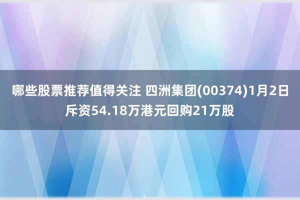 哪些股票推荐值得关注 四洲集团(00374)1月2日斥资54.18万港元回购21万股