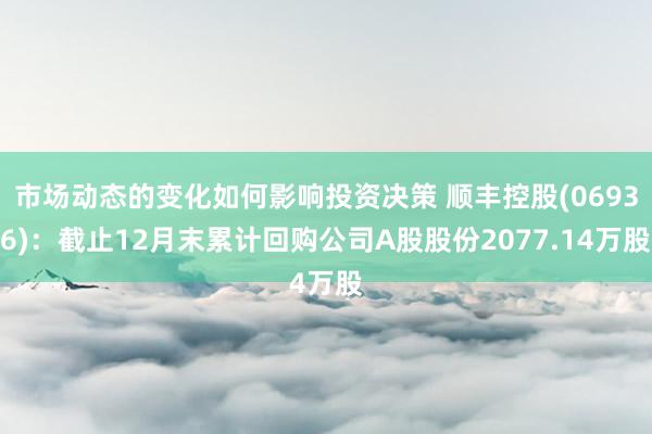 市场动态的变化如何影响投资决策 顺丰控股(06936)：截止12月末累计回购公司A股股份2077.14万股