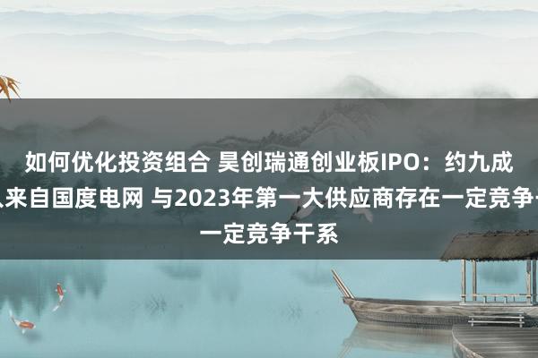 如何优化投资组合 昊创瑞通创业板IPO：约九成收入来自国度电网 与2023年第一大供应商存在一定竞争干系