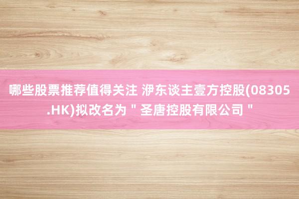 哪些股票推荐值得关注 洢东谈主壹方控股(08305.HK)拟改名为＂圣唐控股有限公司＂