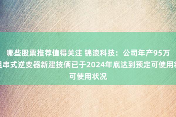 哪些股票推荐值得关注 锦浪科技：公司年产95万台组串式逆变器新建技俩已于2024年底达到预定可使用状况