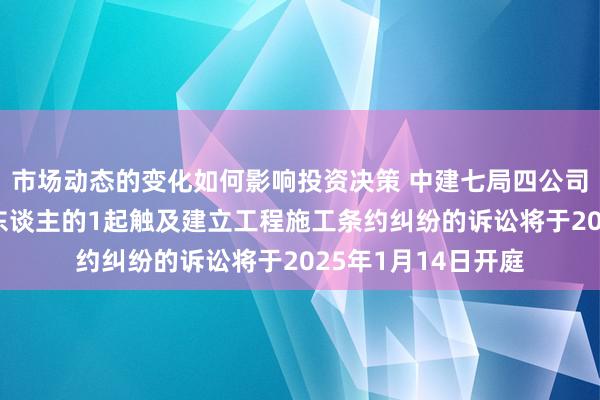 市场动态的变化如何影响投资决策 中建七局四公司手脚被告/被上诉东谈主的1起触及建立工程施工条约纠纷的诉讼将于2025年1月14日开庭