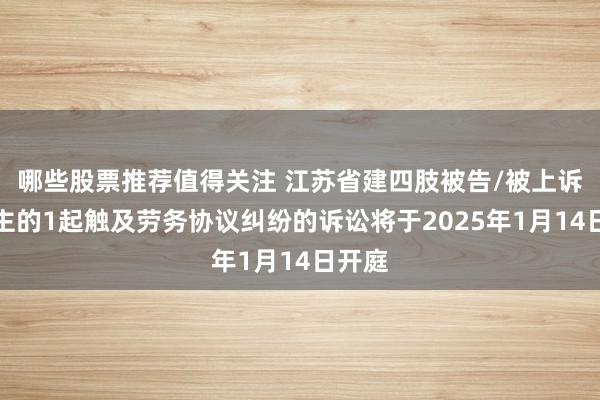 哪些股票推荐值得关注 江苏省建四肢被告/被上诉东谈主的1起触及劳务协议纠纷的诉讼将于2025年1月14日开庭