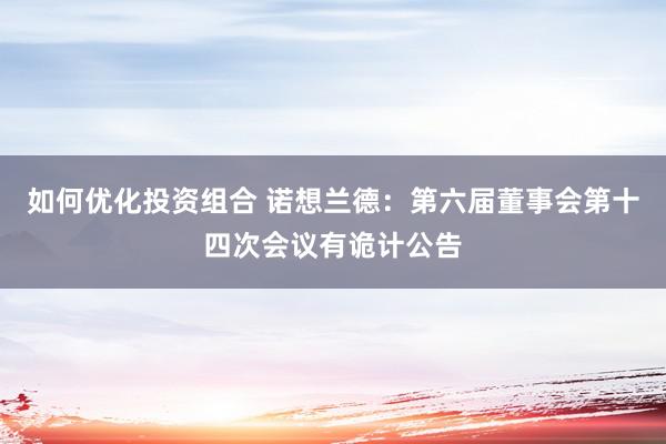 如何优化投资组合 诺想兰德：第六届董事会第十四次会议有诡计公告