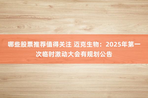 哪些股票推荐值得关注 迈克生物：2025年第一次临时激动大会有规划公告