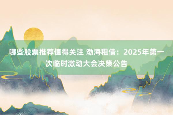 哪些股票推荐值得关注 渤海租借：2025年第一次临时激动大会决策公告