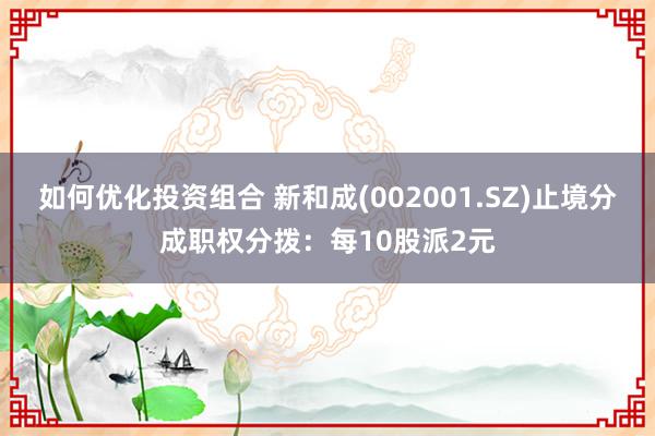 如何优化投资组合 新和成(002001.SZ)止境分成职权分拨：每10股派2元