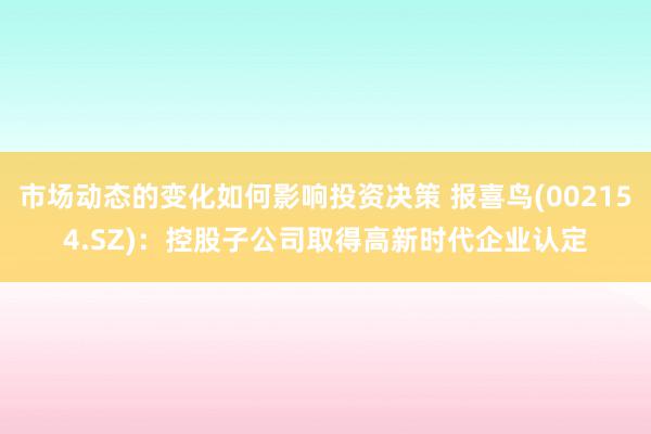 市场动态的变化如何影响投资决策 报喜鸟(002154.SZ)：控股子公司取得高新时代企业认定