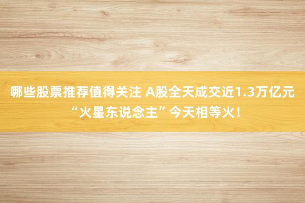 哪些股票推荐值得关注 A股全天成交近1.3万亿元 “火星东说念主”今天相等火！