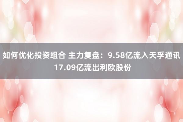 如何优化投资组合 主力复盘：9.58亿流入天孚通讯 17.09亿流出利欧股份