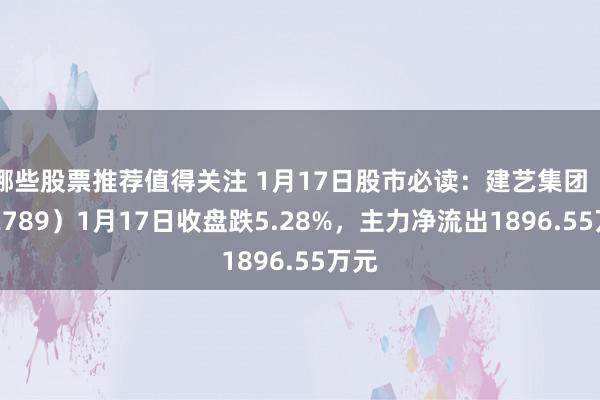 哪些股票推荐值得关注 1月17日股市必读：建艺集团（002789）1月17日收盘跌5.28%，主力净流出1896.55万元