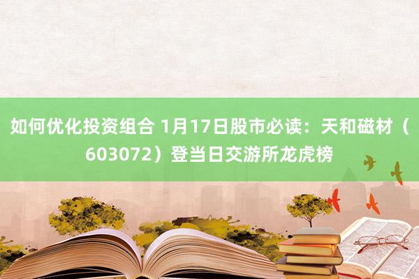 如何优化投资组合 1月17日股市必读：天和磁材（603072）登当日交游所龙虎榜