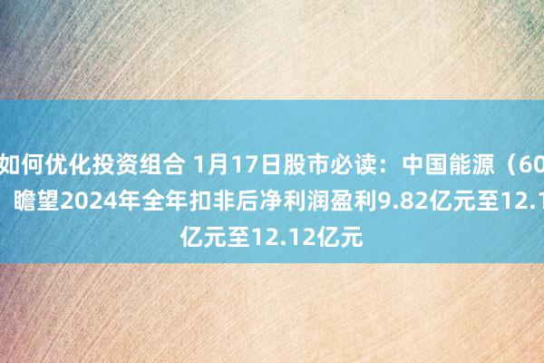 如何优化投资组合 1月17日股市必读：中国能源（600482）瞻望2024年全年扣非后净利润盈利9.82亿元至12.12亿元