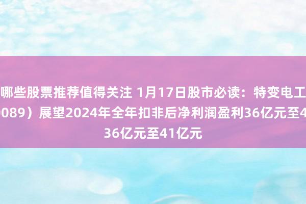 哪些股票推荐值得关注 1月17日股市必读：特变电工（600089）展望2024年全年扣非后净利润盈利36亿元至41亿元