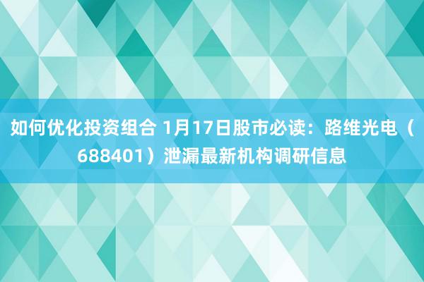 如何优化投资组合 1月17日股市必读：路维光电（688401）泄漏最新机构调研信息