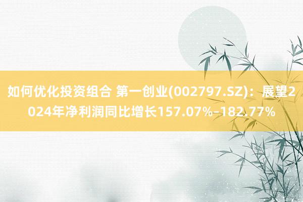 如何优化投资组合 第一创业(002797.SZ)：展望2024年净利润同比增长157.07%–182.77%