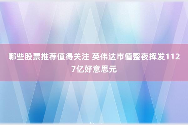 哪些股票推荐值得关注 英伟达市值整夜挥发1127亿好意思元