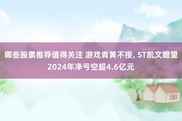 哪些股票推荐值得关注 游戏青黄不接, ST凯文瞻望2024年净亏空超4.6亿元