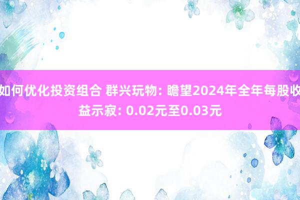 如何优化投资组合 群兴玩物: 瞻望2024年全年每股收益示寂: 0.02元至0.03元