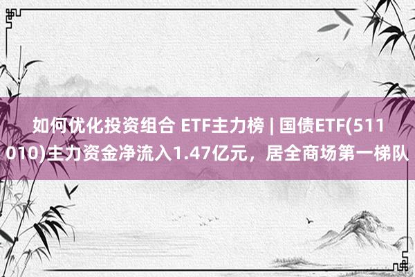 如何优化投资组合 ETF主力榜 | 国债ETF(511010)主力资金净流入1.47亿元，居全商场第一梯队