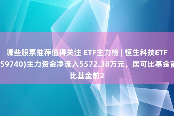 哪些股票推荐值得关注 ETF主力榜 | 恒生科技ETF(159740)主力资金净流入5572.38万元，居可比基金前2