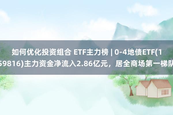 如何优化投资组合 ETF主力榜 | 0-4地债ETF(159816)主力资金净流入2.86亿元，居全商场第一梯队