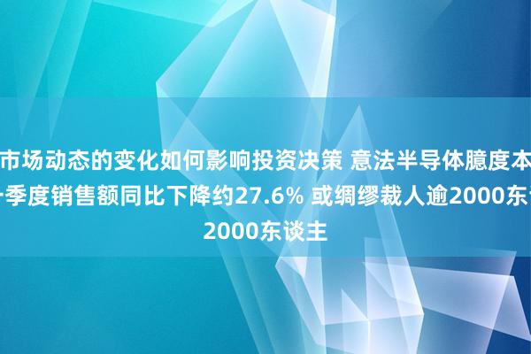 市场动态的变化如何影响投资决策 意法半导体臆度本年一季度销售额同比下降约27.6% 或绸缪裁人逾2000东谈主