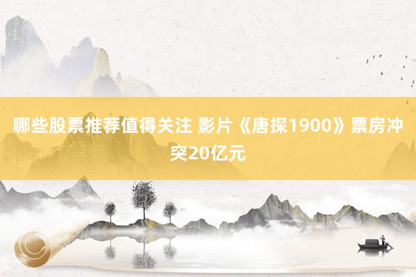 哪些股票推荐值得关注 影片《唐探1900》票房冲突20亿元