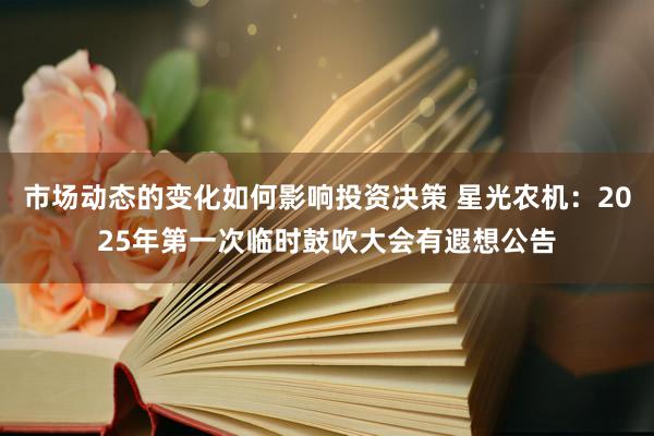 市场动态的变化如何影响投资决策 星光农机：2025年第一次临时鼓吹大会有遐想公告