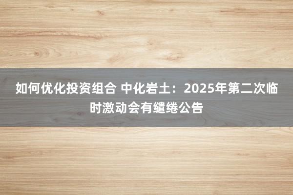 如何优化投资组合 中化岩土：2025年第二次临时激动会有缱绻公告