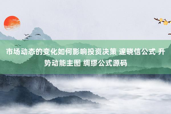 市场动态的变化如何影响投资决策 邃晓信公式 升势动能主图 绸缪公式源码