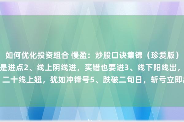 如何优化投资组合 慢盈：炒股口诀集锦（珍爱版）：1、莽撞必回踩，此时是进点2、线上阴线进，买错也要进3、线下阳线出，卖错也要出4、二十线上翘，犹如冲锋号5、跌破二旬日，斩亏立即出6、跌破必反抽，此刻是出点7、短线...