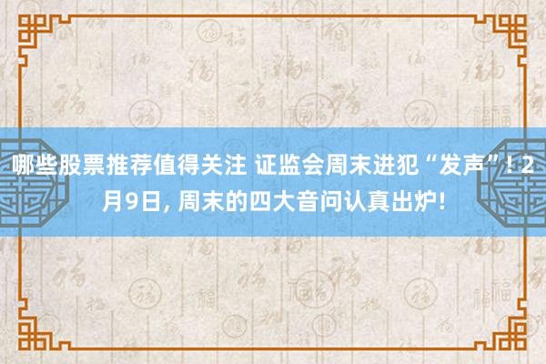 哪些股票推荐值得关注 证监会周末进犯“发声”! 2月9日, 周末的四大音问认真出炉!