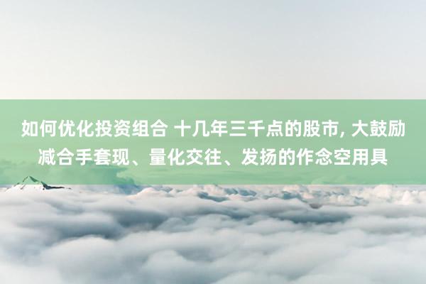 如何优化投资组合 十几年三千点的股市, 大鼓励减合手套现、量化交往、发扬的作念空用具