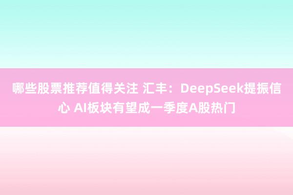 哪些股票推荐值得关注 汇丰：DeepSeek提振信心 AI板块有望成一季度A股热门