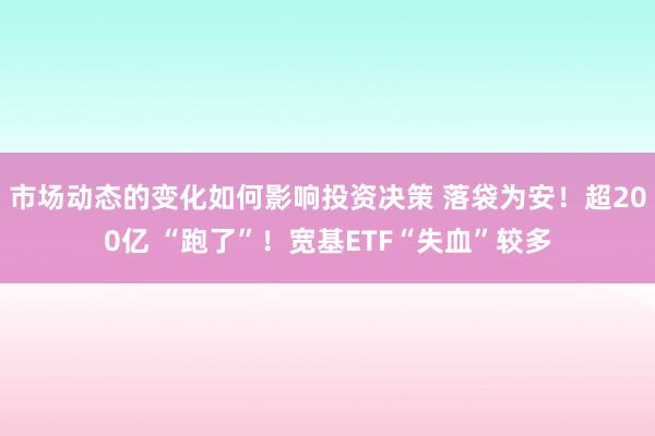 市场动态的变化如何影响投资决策 落袋为安！超200亿 “跑了”！宽基ETF“失血”较多