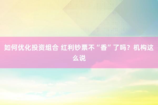 如何优化投资组合 红利钞票不“香”了吗？机构这么说