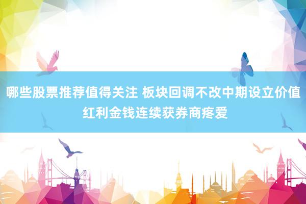 哪些股票推荐值得关注 板块回调不改中期设立价值 红利金钱连续获券商疼爱