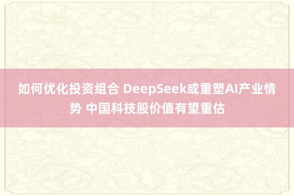 如何优化投资组合 DeepSeek或重塑AI产业情势 中国科技股价值有望重估