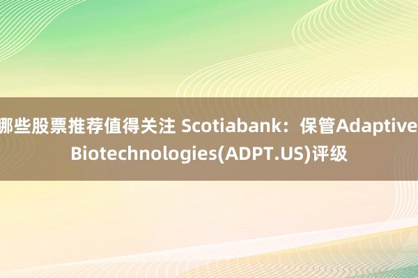 哪些股票推荐值得关注 Scotiabank：保管Adaptive Biotechnologies(ADPT.US)评级