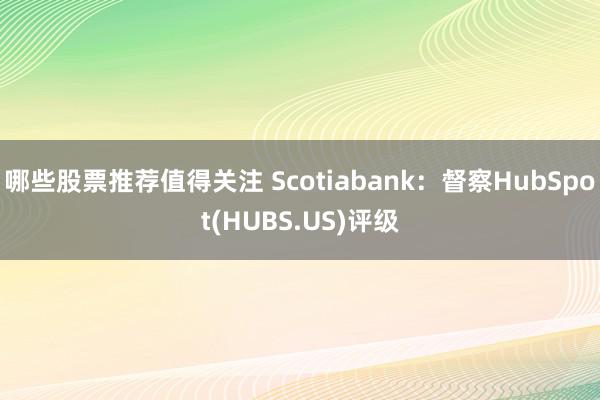 哪些股票推荐值得关注 Scotiabank：督察HubSpot(HUBS.US)评级