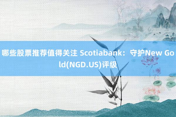 哪些股票推荐值得关注 Scotiabank：守护New Gold(NGD.US)评级