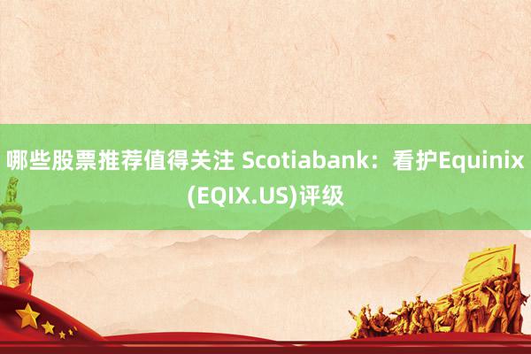 哪些股票推荐值得关注 Scotiabank：看护Equinix(EQIX.US)评级