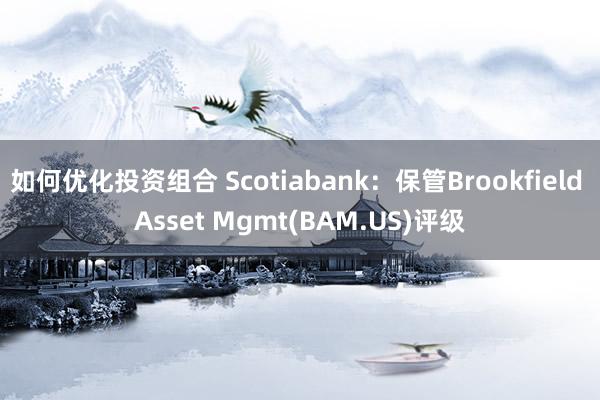 如何优化投资组合 Scotiabank：保管Brookfield Asset Mgmt(BAM.US)评级