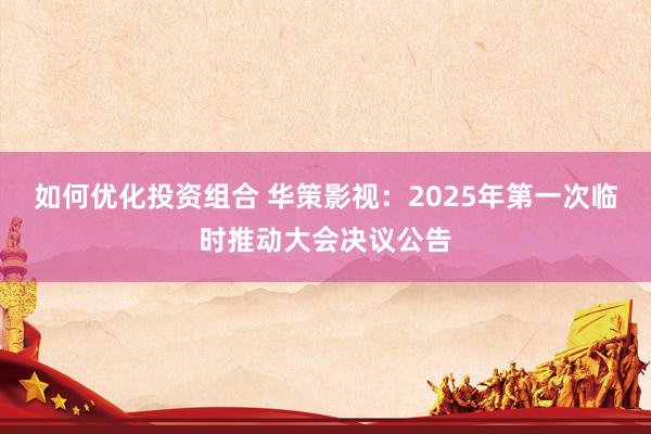 如何优化投资组合 华策影视：2025年第一次临时推动大会决议公告