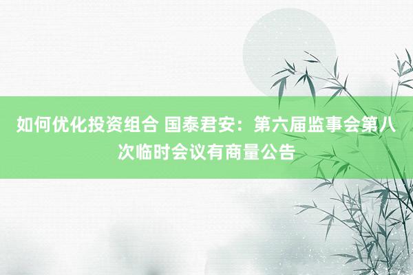 如何优化投资组合 国泰君安：第六届监事会第八次临时会议有商量公告