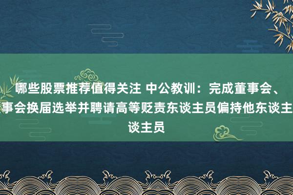 哪些股票推荐值得关注 中公教训：完成董事会、监事会换届选举并聘请高等贬责东谈主员偏持他东谈主员