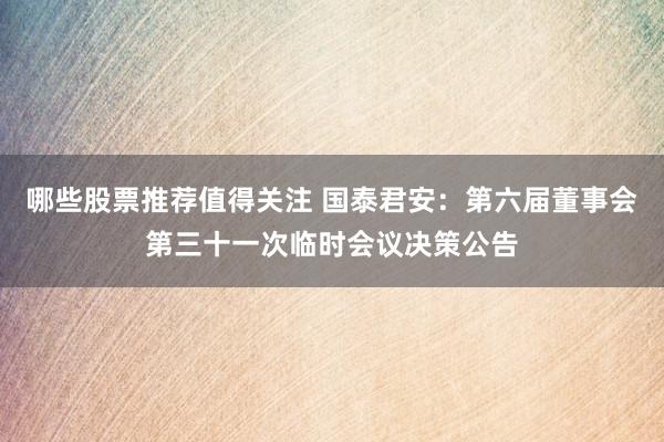 哪些股票推荐值得关注 国泰君安：第六届董事会第三十一次临时会议决策公告