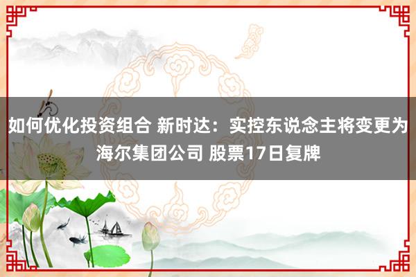 如何优化投资组合 新时达：实控东说念主将变更为海尔集团公司 股票17日复牌